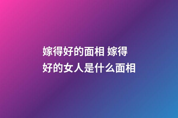 嫁得好的面相 嫁得好的女人是什么面相
